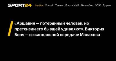 Андрей Аршавин - Андрей Малахов - Викторий Боня - «Аршавин - потерянный человек, но претензии его бывшей удивляют». Виктория Боня - о скандальной передаче Малахова - sport24.ru