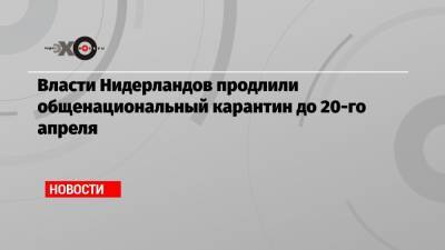 Марк Рютте - Власти Нидерландов продлили общенациональный карантин до 20-го апреля - echo.msk.ru - Голландия