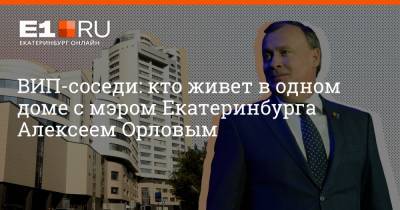 Александр Высокинский - Евгений Куйвашев - Алексей Орлов - Филипп Сапегин - ВИП-соседи: кто живет в одном доме с мэром Екатеринбурга Алексеем Орловым - e1.ru - Екатеринбург - Свердловская обл.