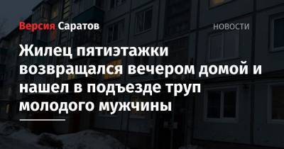Жилец пятиэтажки возвращался вечером домой и нашел в подъезде труп молодого мужчины - nversia.ru - Саратовская обл. - Балаково
