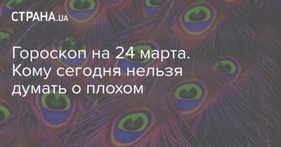 Гороскоп на 24 марта. Кому сегодня нельзя думать о плохом - strana.ua