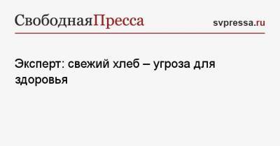 Эксперт: свежий хлеб — угроза для здоровья - svpressa.ru