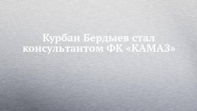 Курбан Бердыев - Курбан Бердыев стал консультантом ФК «КАМАЗ» - chelny-izvest.ru - респ. Татарстан - Турция - Тюмень