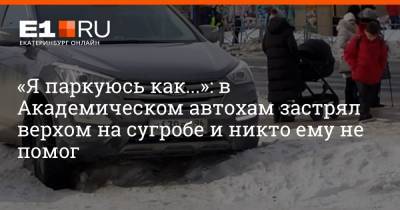 «Я паркуюсь как...»: в Академическом автохам застрял верхом на сугробе и никто ему не помог - e1.ru - Екатеринбург