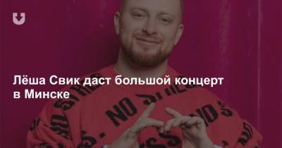 Лёша Свик даст большой концерт в Минске - news.tut.by - Минск