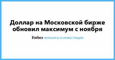 Доллар на Московской бирже обновил максимум с ноября - forbes.ru