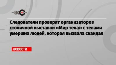 Светлана Петренко - Александр Бастрыкин - Следователи проверят организаторов столичной выставки «Мир тела» с телами умерших людей, которая вызвала скандал - echo.msk.ru