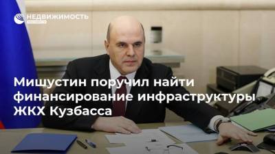 Михаил Мишустин - Мишустин поручил найти финансирование инфраструктуры ЖКХ Кузбасса - realty.ria.ru - Москва - Кемеровская обл.