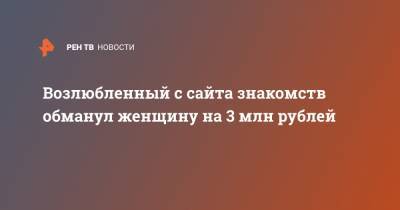 Возлюбленный с сайта знакомств обманул женщину на 3 млн рублей - ren.tv - Москва