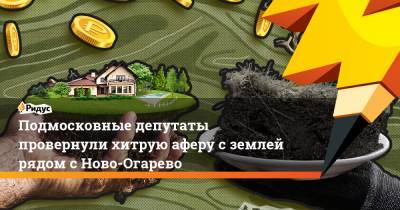 Подмосковные депутаты провернули хитрую аферу с землей рядом с Ново-Огарево - ridus.ru - Московская обл.