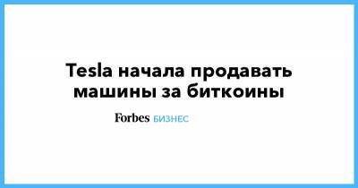 Илон Маск - Tesla начала продавать машины за биткоины - forbes.ru