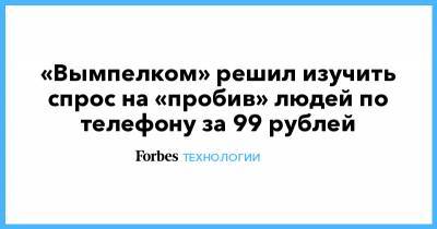 «Вымпелком» решил изучить спрос на «пробив» людей по телефону за 99 рублей - forbes.ru