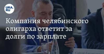 Компания челябинского олигарха ответит за долги по зарплате - ura.news - Челябинск