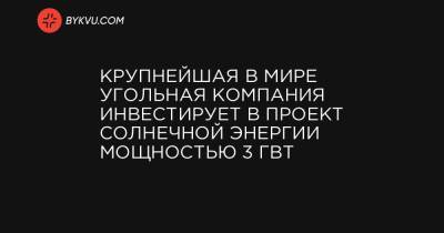 Крупнейшая в мире угольная компания инвестирует в проект солнечной энергии мощностью 3 ГВт - bykvu.com