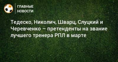 Леонид Слуцкий - Игорь Черевченко - Доменико Тедеско - Марко Николич - Сандро Шварц - Тедеско, Николич, Шварц, Слуцкий и Черевченко – претенденты на звание лучшего тренера РПЛ в марте - bombardir.ru