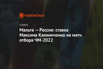 Максим Калиниченко - Мальта — Россия: ставка Максима Калиниченко на матч отбора ЧМ-2022 - championat.com - Мальта