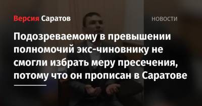 Подозреваемому в превышении полномочий экс-чиновнику не смогли избрать меру пресечения, потому что он прописан в Саратове - nversia.ru - Москва - Нижегородская обл. - Нижний Новгород - Саратов