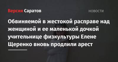 Обвиняемой в жестокой расправе над женщиной и ее маленькой дочкой учительнице физкультуры Елене Щеренко вновь продлили арест - nversia.ru - Саратов - район Октябрьский