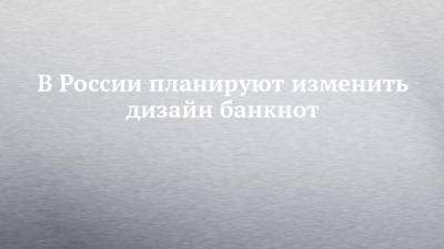 В России планируют изменить дизайн банкнот - chelny-izvest.ru - Москва - Санкт-Петербург - Екатеринбург - Новосибирск - Нижний Новгород - Пятигорск