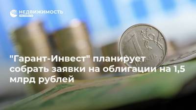 "Гарант-Инвест" планирует собрать заявки на облигации на 1,5 млрд рублей - realty.ria.ru - Москва