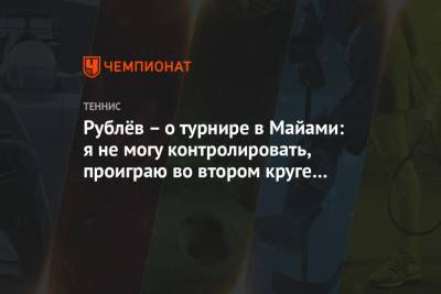 Андрей Рублев - Рублёв – о турнире в Майами: я не могу контролировать, проиграю во втором круге или нет - championat.com - Рим - Мадрид