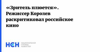 «Зритель плюется». Режиссер Королев раскритиковал российское кино - nsn.fm