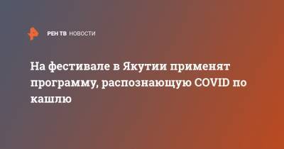 На фестивале в Якутии применят программу, распознающую COVID по кашлю - ren.tv - респ. Саха - Якутск