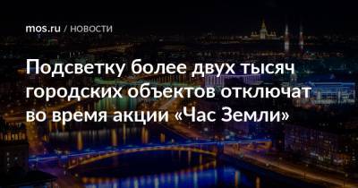 Петр Бирюков - Подсветку более двух тысяч городских объектов отключат во время акции «Час Земли» - mos.ru - Москва