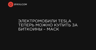 Илон Маск - Bitcoin - Электромобили Tesla теперь можно купить за биткоины – Маск - bykvu.com