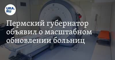 Дмитрий Махонин - Пермский губернатор объявил о масштабном обновлении больниц - ura.news - Пермь - Пермский край