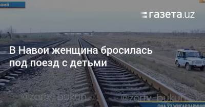 В Навои женщина бросилась под поезд с детьми - gazeta.uz - Узбекистан - Навоийской обл.