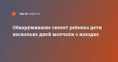 Обнаружившие скелет ребенка дети несколько дней молчали о находке - ren.tv - Санкт-Петербург