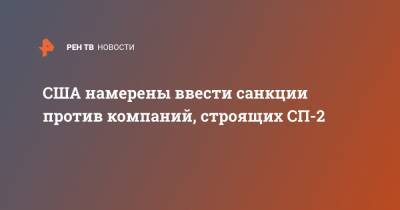 Энтони Блинкен - США намерены ввести санкции против компаний, строящих СП-2 - ren.tv - США - Вашингтон - Германия - Берлин - Брюссель