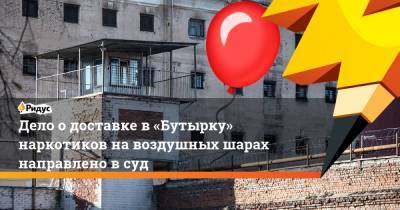 Дело о доставке в «Бутырку» наркотиков на воздушных шарах направлено в суд - ridus.ru - Москва - Тверь - Таджикистан