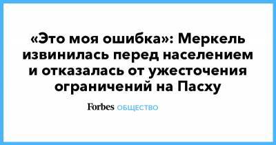 «Это моя ошибка»: Меркель извинилась перед населением и отказалась от ужесточения ограничений на Пасху - forbes.ru - Германия