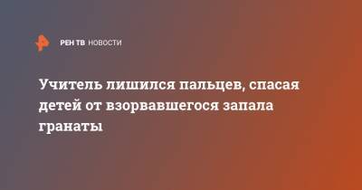 Учитель лишился пальцев, спасая детей от взорвавшегося запала гранты - ren.tv - респ. Дагестан - Хасавюрт