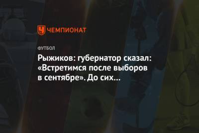 Сергей Рыжиков - Рыжиков: губернатор сказал: «Встретимся после выборов в сентябре». До сих пор встречаемся - championat.com - Тамбов - Тамбовская обл.