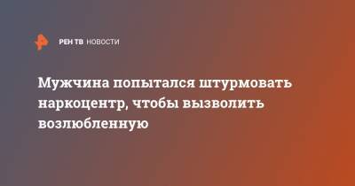 Мужчина попытался штурмовать наркоцентр, чтобы вызволить возлюбленную - ren.tv - Нижний Новгород - Нижний Новгород