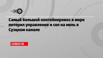 Самый большой контейнеровоз в мире потерял управление и сел на мель в Суэцком канале - echo.msk.ru - Голландия - Роттердам