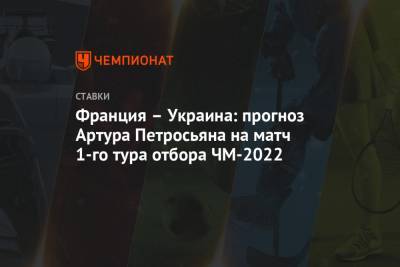 Артур Петросьян - Франция – Украина: прогноз Артура Петросьяна на матч 1-го тура отбора ЧМ-2022 - championat.com