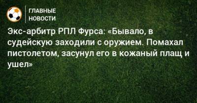 Сергей Фурса - Экс-арбитр РПЛ Фурса: «Бывало, в судейскую заходили с оружием. Помахал пистолетом, засунул его в кожаный плащ и ушел» - bombardir.ru