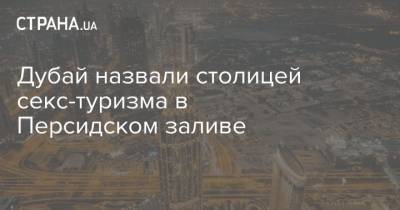 Дубай назвали столицей секс-туризма в Персидском заливе - strana.ua - Эмираты