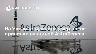 На Украине мужчина умер после прививки вакциной AstraZeneca - ria.ru - Украина - Киев - Одесская обл. - Черновицкая обл. - Черновцы