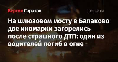 На шлюзовом мосту в Балаково две иномарки загорелись после страшного ДТП: один из водителей погиб в огне - nversia.ru - Саратовская обл. - Саратов - Волгоград