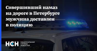 Совершивший намаз на дороге в Петербурге мужчина доставлен в полицию - nsn.fm - Санкт-Петербург