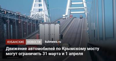 Движение автомобилей по Крымскому мосту могут ограничить 31 марта и 1 апреля - kubnews.ru - Краснодарский край