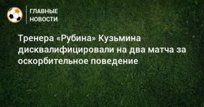 Олег Кузьмин - Тренера «Рубина» Кузьмина дисквалифицировали на два матча за оскорбительное поведение - bombardir.ru