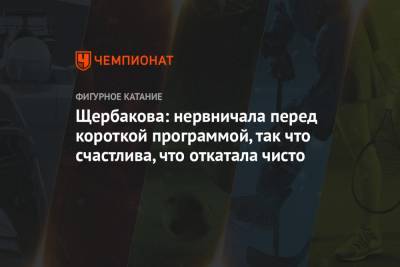Анна Щербакова - Щербакова: нервничала перед короткой программой, так что счастлива, что откатала чисто - championat.com - Стокгольм