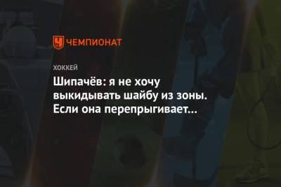 Вадим Шипачев - Шипачёв: я не хочу выкидывать шайбу из зоны. Если она перепрыгивает клюшку, это плохой пас - championat.com - Москва