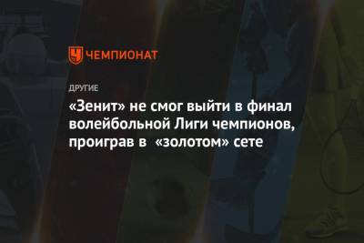Максим Михайлов - «Зенит» не смог выйти в финал волейбольной Лиги чемпионов, проиграв в «золотом» сете - championat.com - Казань